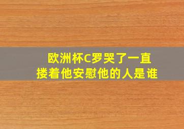 欧洲杯C罗哭了一直搂着他安慰他的人是谁