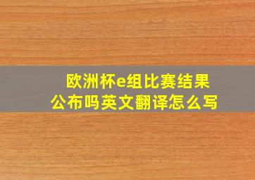 欧洲杯e组比赛结果公布吗英文翻译怎么写