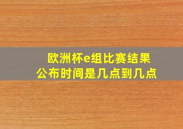 欧洲杯e组比赛结果公布时间是几点到几点