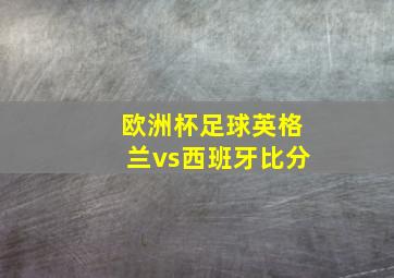 欧洲杯足球英格兰vs西班牙比分