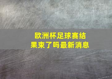 欧洲杯足球赛结果束了吗最新消息