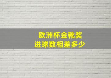 欧洲杯金靴奖进球数相差多少