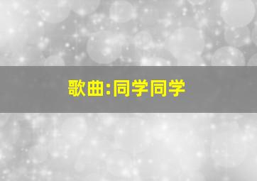 歌曲:同学同学