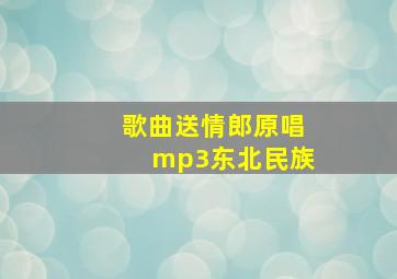 歌曲送情郎原唱mp3东北民族