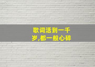 歌词活到一千岁,都一般心碎