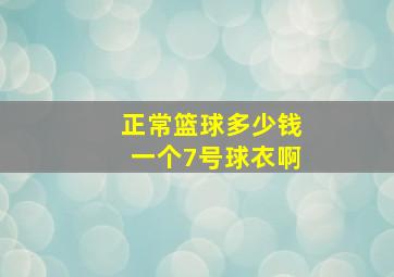 正常篮球多少钱一个7号球衣啊