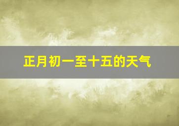 正月初一至十五的天气