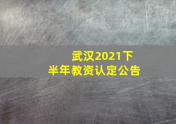 武汉2021下半年教资认定公告