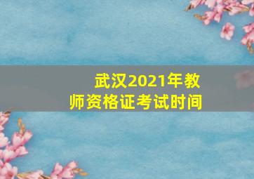 武汉2021年教师资格证考试时间