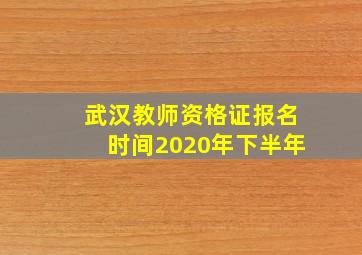 武汉教师资格证报名时间2020年下半年