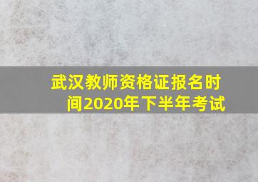 武汉教师资格证报名时间2020年下半年考试