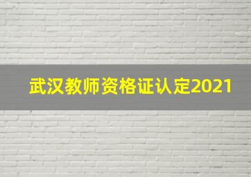 武汉教师资格证认定2021