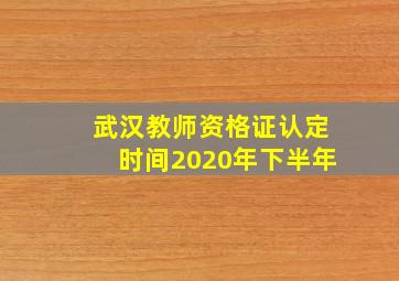 武汉教师资格证认定时间2020年下半年