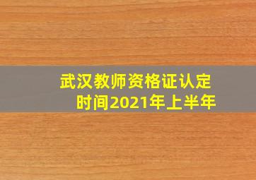 武汉教师资格证认定时间2021年上半年