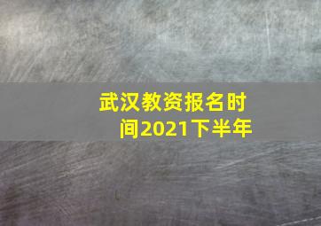 武汉教资报名时间2021下半年