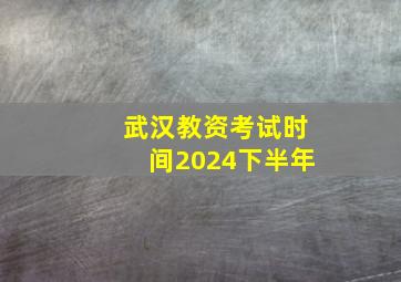 武汉教资考试时间2024下半年