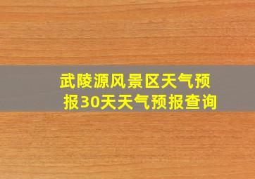 武陵源风景区天气预报30天天气预报查询