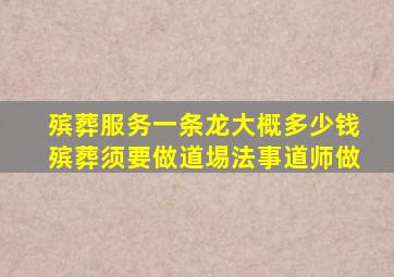 殡葬服务一条龙大概多少钱殡葬须要做道埸法事道师做