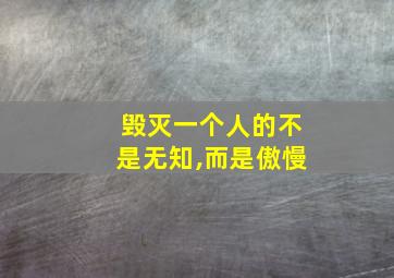 毁灭一个人的不是无知,而是傲慢