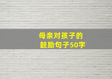 母亲对孩子的鼓励句子50字