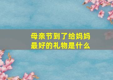 母亲节到了给妈妈最好的礼物是什么