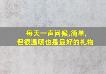 每天一声问候,简单,但很温暖也是最好的礼物