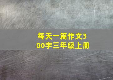 每天一篇作文300字三年级上册