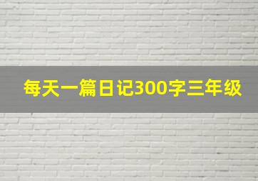 每天一篇日记300字三年级