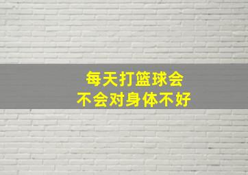 每天打篮球会不会对身体不好