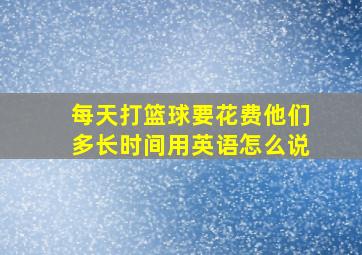 每天打篮球要花费他们多长时间用英语怎么说