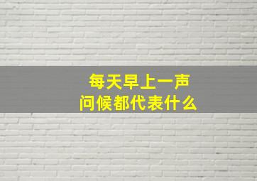 每天早上一声问候都代表什么