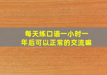 每天练口语一小时一年后可以正常的交流嘛