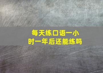 每天练口语一小时一年后还能练吗