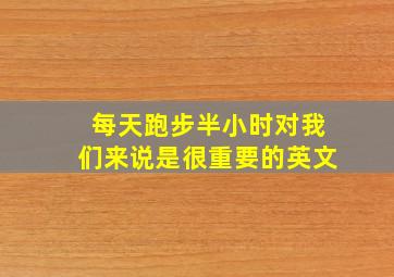 每天跑步半小时对我们来说是很重要的英文