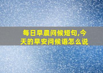 每日早晨问候短句,今天的早安问候语怎么说