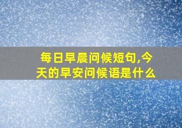 每日早晨问候短句,今天的早安问候语是什么