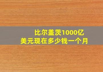 比尔盖茨1000亿美元现在多少钱一个月