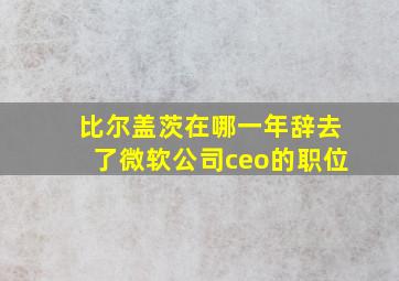 比尔盖茨在哪一年辞去了微软公司ceo的职位