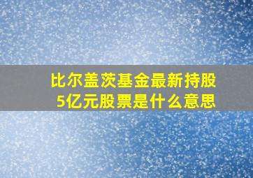 比尔盖茨基金最新持股5亿元股票是什么意思