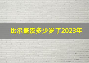 比尔盖茨多少岁了2023年