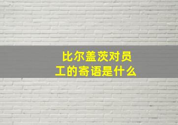 比尔盖茨对员工的寄语是什么