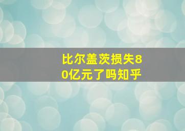 比尔盖茨损失80亿元了吗知乎