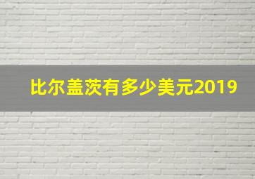 比尔盖茨有多少美元2019