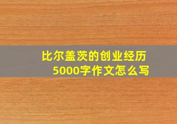 比尔盖茨的创业经历5000字作文怎么写