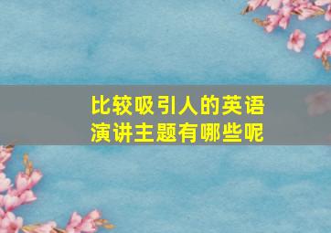 比较吸引人的英语演讲主题有哪些呢