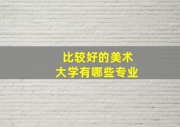 比较好的美术大学有哪些专业