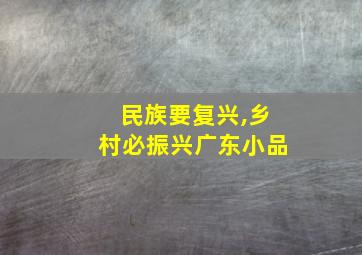 民族要复兴,乡村必振兴广东小品