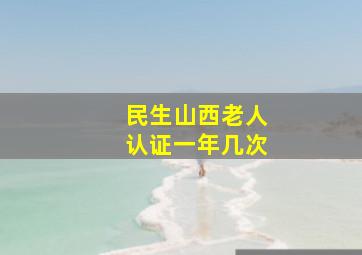 民生山西老人认证一年几次