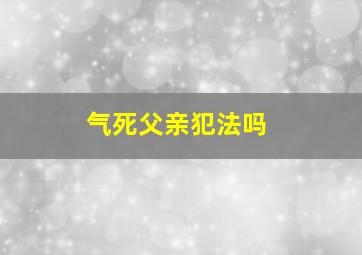 气死父亲犯法吗