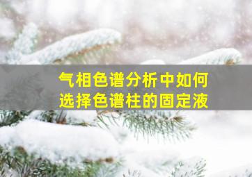 气相色谱分析中如何选择色谱柱的固定液